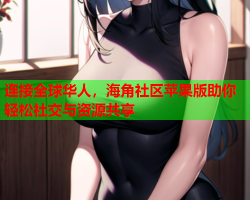 连接全球华人，海角社区苹果版助你轻松社交与资源共享