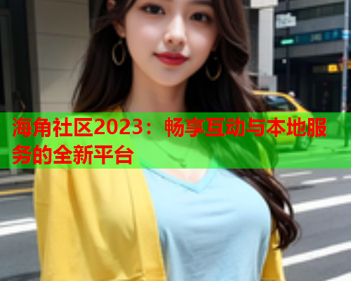 海角社区2023：畅享互动与本地服务的全新平台