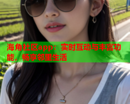 海角社区app：实时互动与丰富功能，畅享邻里生活