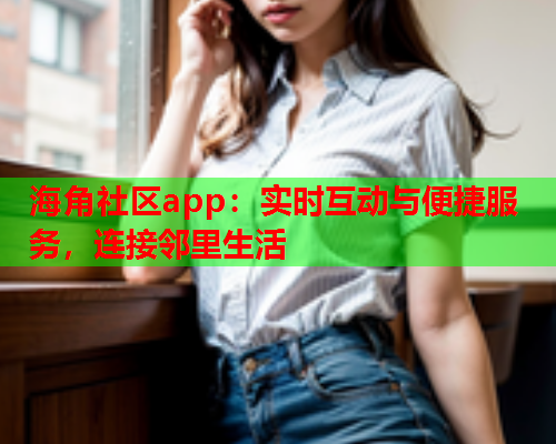 海角社区app：实时互动与便捷服务，连接邻里生活