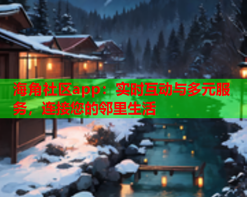 海角社区app：实时互动与多元服务，连接您的邻里生活