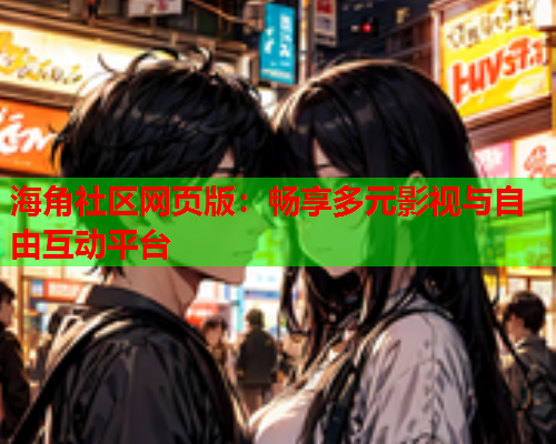 海角社区网页版：畅享多元影视与自由互动平台