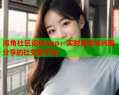 海角社区论坛app：实时互动与兴趣分享的社交新平台