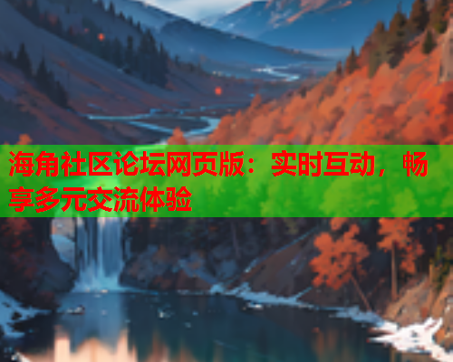 海角社区论坛网页版：实时互动，畅享多元交流体验