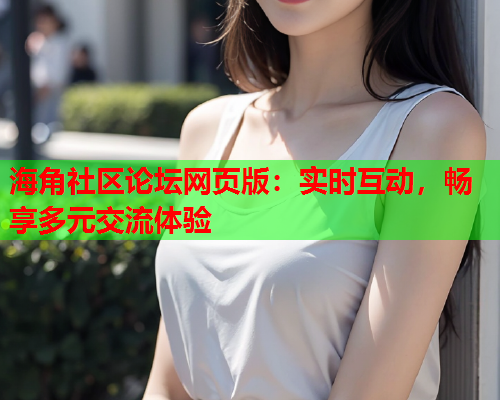 海角社区论坛网页版：实时互动，畅享多元交流体验