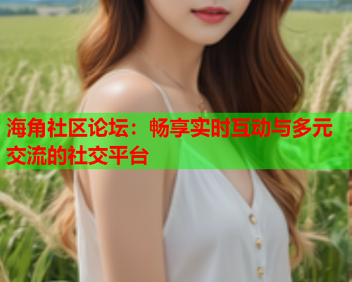 海角社区论坛：畅享实时互动与多元交流的社交平台