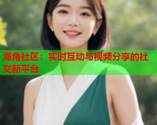 海角社区：实时互动与视频分享的社交新平台