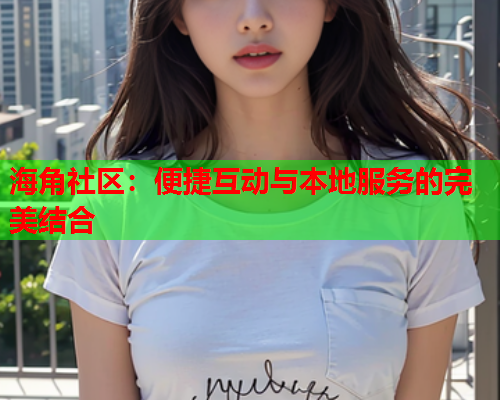 海角社区：便捷互动与本地服务的完美结合
