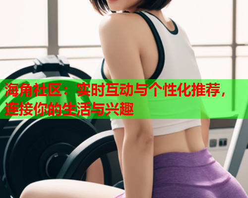 海角社区：实时互动与个性化推荐，连接你的生活与兴趣