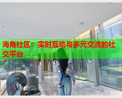 海角社区：实时互动与多元交流的社交平台