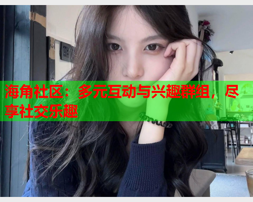 海角社区：多元互动与兴趣群组，尽享社交乐趣