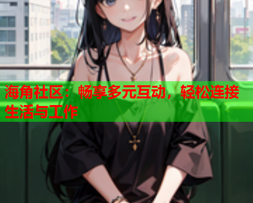 海角社区：畅享多元互动，轻松连接生活与工作