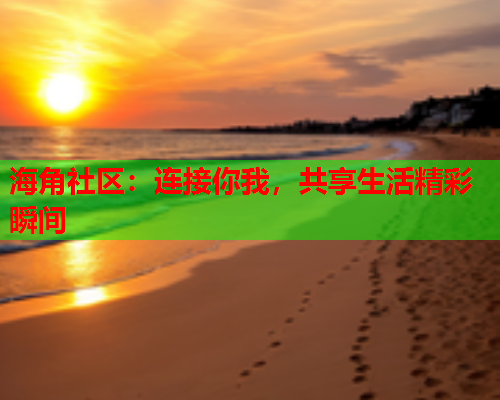 海角社区：连接你我，共享生活精彩瞬间