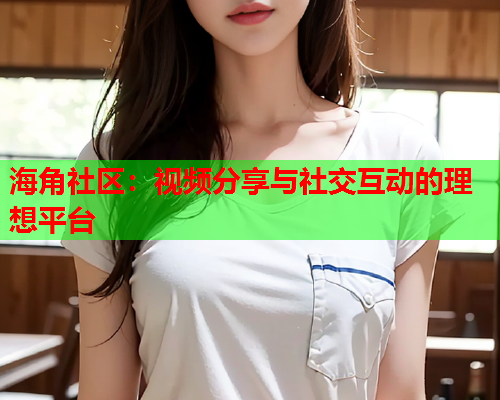 海角社区：视频分享与社交互动的理想平台