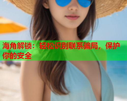 海角解锁：轻松识别联系骗局，保护你的安全