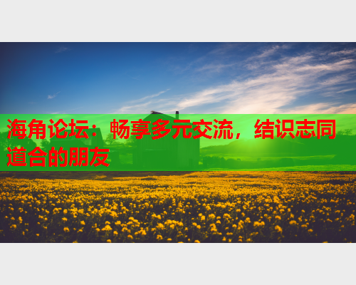海角论坛：畅享多元交流，结识志同道合的朋友