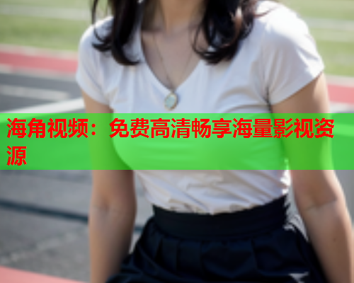 海角视频：免费高清畅享海量影视资源