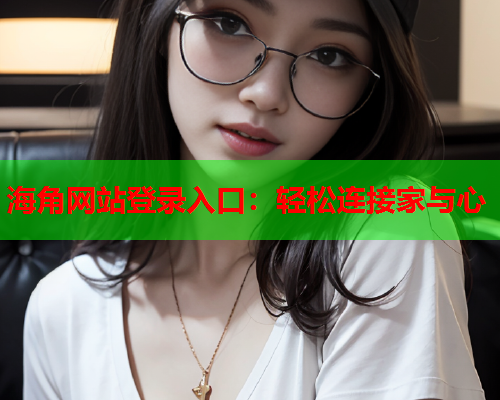 海角网站登录入口：轻松连接家与心