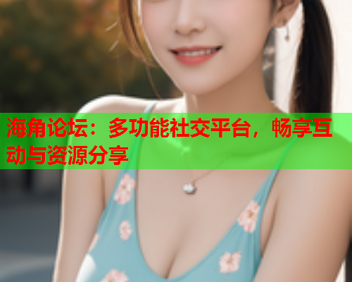 海角论坛：多功能社交平台，畅享互动与资源分享