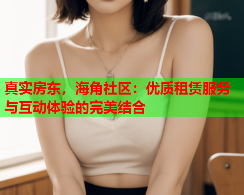 真实房东，海角社区：优质租赁服务与互动体验的完美结合