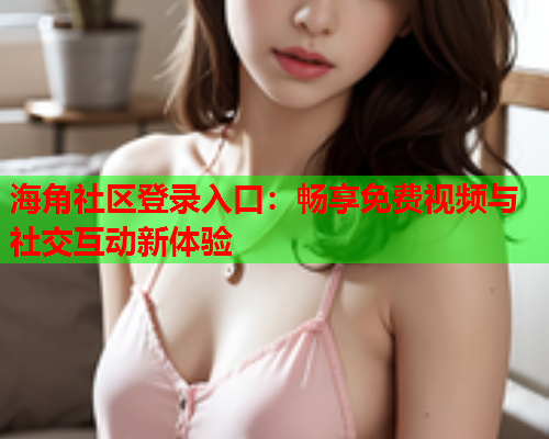 海角社区登录入口：畅享免费视频与社交互动新体验