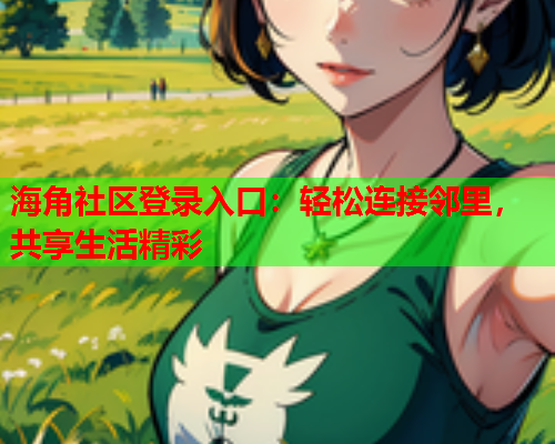 海角社区登录入口：轻松连接邻里，共享生活精彩