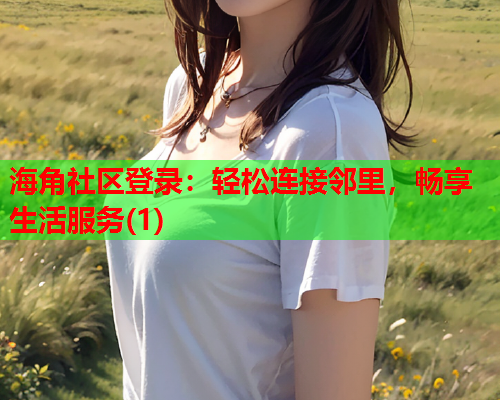 海角社区登录：轻松连接邻里，畅享生活服务(1)