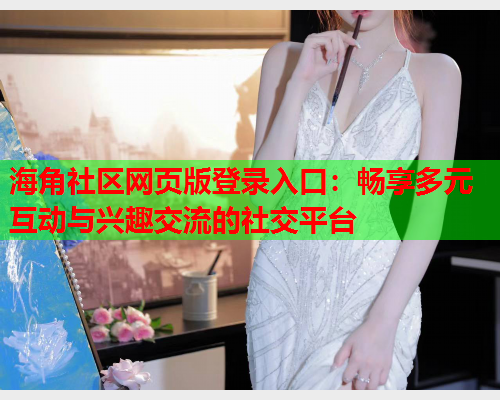 海角社区网页版登录入口：畅享多元互动与兴趣交流的社交平台