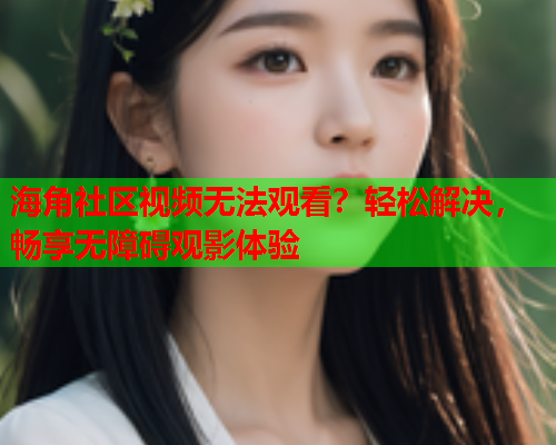 海角社区视频无法观看？轻松解决，畅享无障碍观影体验
