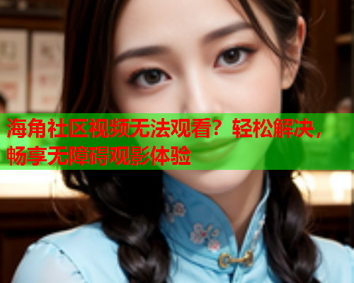 海角社区视频无法观看？轻松解决，畅享无障碍观影体验
