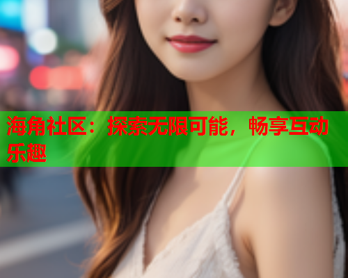 海角社区：探索无限可能，畅享互动乐趣