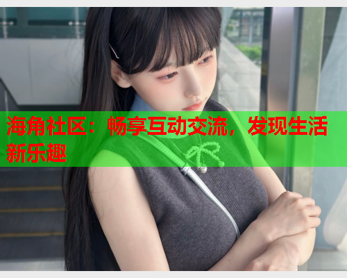 海角社区：畅享互动交流，发现生活新乐趣