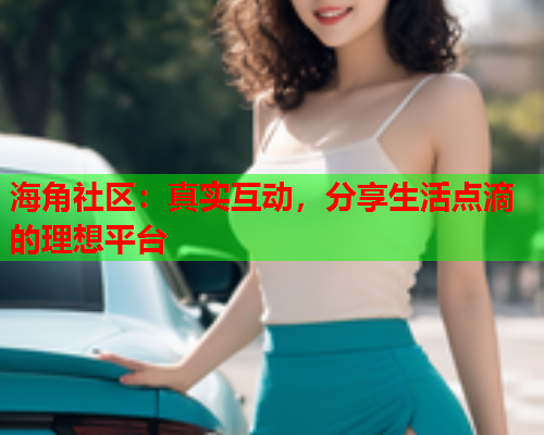 海角社区：真实互动，分享生活点滴的理想平台