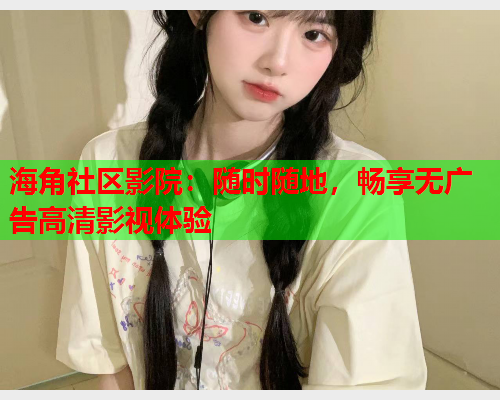 海角社区影院：随时随地，畅享无广告高清影视体验