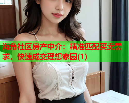 海角社区房产中介：精准匹配买卖需求，快速成交理想家园(1)