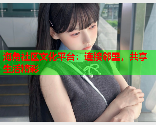 海角社区文化平台：连接邻里，共享生活精彩