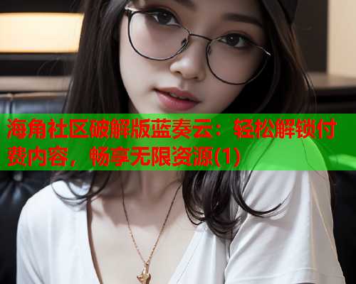海角社区破解版蓝奏云：轻松解锁付费内容，畅享无限资源(1)
