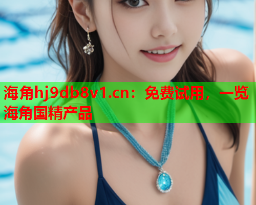 海角hj9db8v1.cn：免费试用，一览海角国精产品