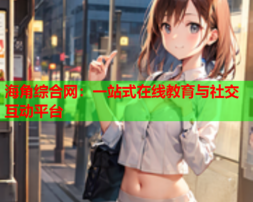 海角综合网：一站式在线教育与社交互动平台