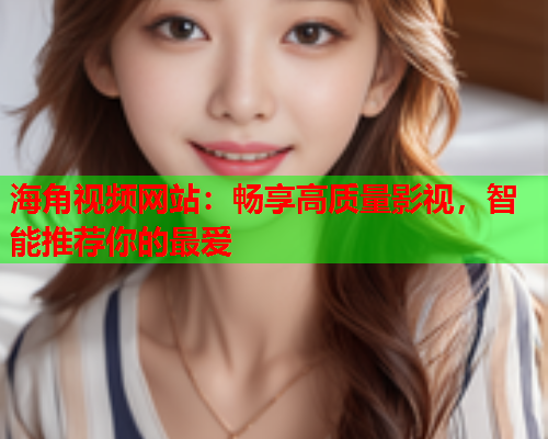 海角视频网站：畅享高质量影视，智能推荐你的最爱