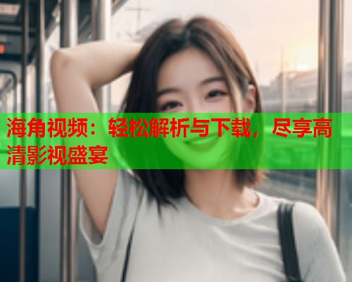 海角视频：轻松解析与下载，尽享高清影视盛宴