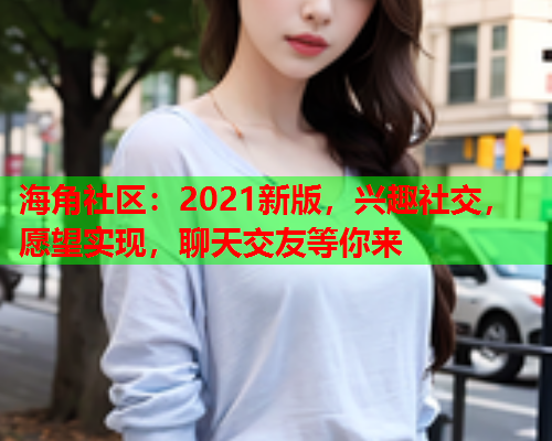 海角社区：2021新版，兴趣社交，愿望实现，聊天交友等你来